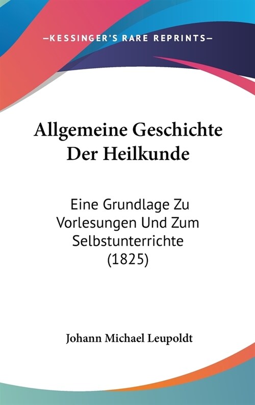 Allgemeine Geschichte Der Heilkunde: Eine Grundlage Zu Vorlesungen Und Zum Selbstunterrichte (1825) (Hardcover)