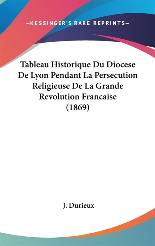Tableau Historique Du Diocese de Lyon Pendant La Persecution Religieuse de La Grande Revolution Francaise (1869) (Hardcover)