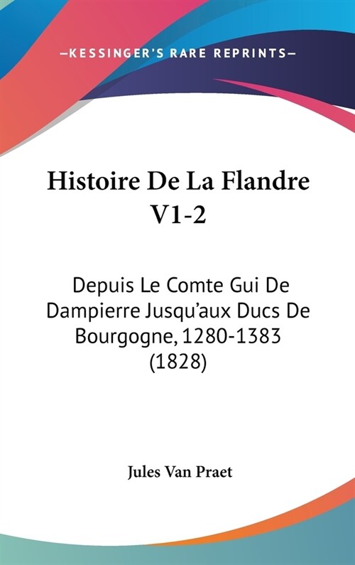 Histoire de La Flandre V1-2: Depuis Le Comte GUI de Dampierre Jusquaux Ducs de Bourgogne, 1280-1383 (1828) (Hardcover)