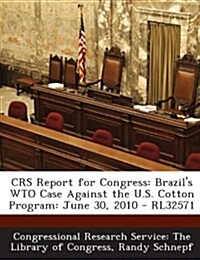 Crs Report for Congress: Brazils Wto Case Against the U.S. Cotton Program: June 30, 2010 - Rl32571 (Paperback)