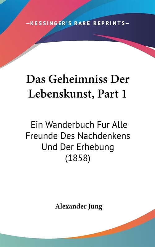 Das Geheimniss Der Lebenskunst, Part 1: Ein Wanderbuch Fur Alle Freunde Des Nachdenkens Und Der Erhebung (1858) (Hardcover)