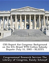 Crs Report for Congress: Background on the U.S.-Brazil Wto Cotton Subsidy Dispute: July 11, 2005 - Rl32571 (Paperback)