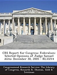 Crs Report for Congress: Federalism: Selected Opinions of Judge Samuel Alito: December 30, 2005 - Rl33214 (Paperback)