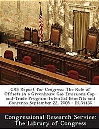 Crs Report for Congress: The Role of Offsets in a Greenhouse Gas Emissions Cap-And-Trade Program: Potential Benefits and Concerns September 22, (Paperback)
