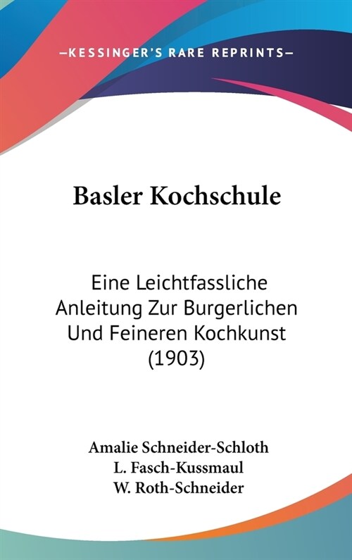 Basler Kochschule: Eine Leichtfassliche Anleitung Zur Burgerlichen Und Feineren Kochkunst (1903) (Hardcover)