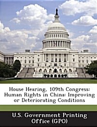 House Hearing, 109th Congress: Human Rights in China: Improving or Deteriorating Conditions (Paperback)