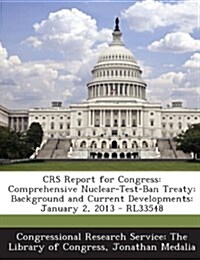 Crs Report for Congress: Comprehensive Nuclear-Test-Ban Treaty: Background and Current Developments: January 2, 2013 - Rl33548 (Paperback)
