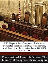 Crs Report for Congress: Indonesia: Domestic Politics, Strategic Dynamics, and American Interests: June 20, 2007 - Rl32394 (Paperback)