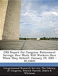 Crs Report for Congress: Retirement Savings: How Much Will Workers Have When They Retire?: January 29, 2007 - Rl33845 (Paperback)
