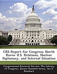 Crs Report for Congress: North Korea: U.S. Relations, Nuclear Diplomacy, and Internal Situation (Paperback)