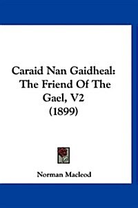 Caraid Nan Gaidheal: The Friend of the Gael, V2 (1899) (Hardcover)