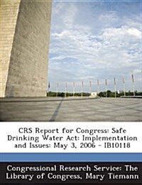 Crs Report for Congress: Safe Drinking Water ACT: Implementation and Issues: May 3, 2006 - Ib10118 (Paperback)