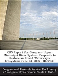 Crs Report for Congress: Upper Mississippi River System: Proposals to Restore an Inland Waterways Ecosystem: June 23, 2005 - Rl32630 (Paperback)