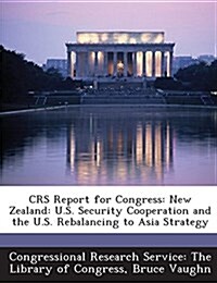 Crs Report for Congress: New Zealand: U.S. Security Cooperation and the U.S. Rebalancing to Asia Strategy (Paperback)