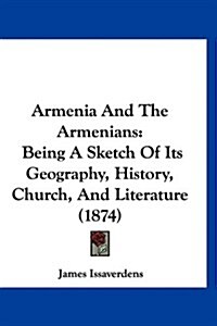 Armenia and the Armenians: Being a Sketch of Its Geography, History, Church, and Literature (1874) (Hardcover)