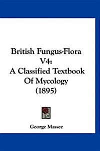 British Fungus-Flora V4: A Classified Textbook of Mycology (1895) (Hardcover)