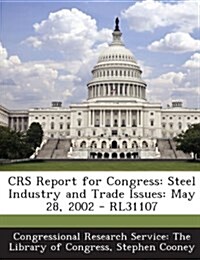 Crs Report for Congress: Steel Industry and Trade Issues: May 28, 2002 - Rl31107 (Paperback)