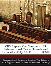 Crs Report for Congress: U.S. International Trade: Trends and Forecasts: July 13, 2010 - Rl33577 (Paperback)