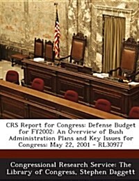 Crs Report for Congress: Defense Budget for Fy2002: An Overview of Bush Administration Plans and Key Issues for Congress: May 22, 2001 - Rl3097 (Paperback)