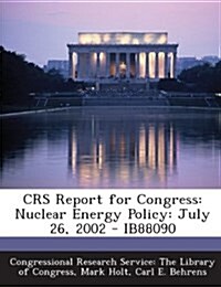 Crs Report for Congress: Nuclear Energy Policy: July 26, 2002 - Ib88090 (Paperback)