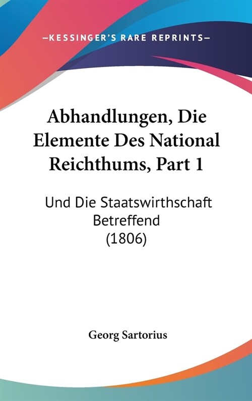 Abhandlungen, Die Elemente Des National Reichthums, Part 1: Und Die Staatswirthschaft Betreffend (1806) (Hardcover)