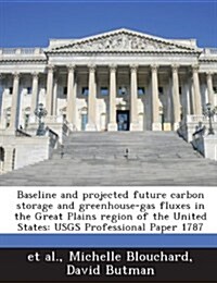 Baseline and Projected Future Carbon Storage and Greenhouse-Gas Fluxes in the Great Plains Region of the United States: Usgs Professional Paper 1787 (Paperback)
