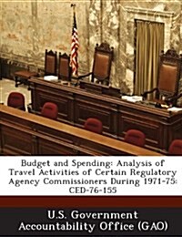Budget and Spending: Analysis of Travel Activities of Certain Regulatory Agency Commissioners During 1971-75: Ced-76-155 (Paperback)