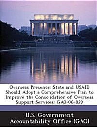 Overseas Presence: State and Usaid Should Adopt a Comprehensive Plan to Improve the Consolidation of Overseas Support Services: Gao-06-82 (Paperback)