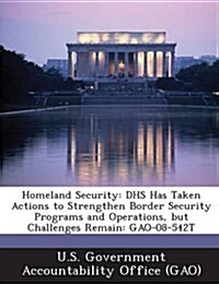 Homeland Security: Dhs Has Taken Actions to Strengthen Border Security Programs and Operations, But Challenges Remain: Gao-08-542t (Paperback)