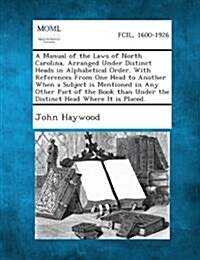 A Manual of the Laws of North Carolina, Arranged Under Distinct Heads in Alphabetical Order. with References from One Head to Another When a Subject I (Paperback)