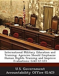 International Military Education and Training: Agencies Should Emphasize Human Rights Training and Improve Evaluations: Gao-12-123 (Paperback)