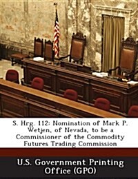 S. Hrg. 112: Nomination of Mark P. Wetjen, of Nevada, to Be a Commissioner of the Commodity Futures Trading Commission (Paperback)