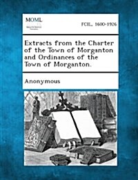 Extracts from the Charter of the Town of Morganton and Ordinances of the Town of Morganton. (Paperback)