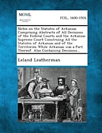 Notes on the Statutes of Arkansas Comprising Abstracts of All Decisions of the Federal Courts and the Arkansas Supreme Court Construing All the Statut (Paperback)