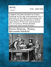 A Digest of Cases Decided in France Relating to Private International Law a Selection of the Most Interesting and Recent Decisions Rendered in Franc (Paperback)