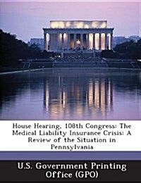 House Hearing, 108th Congress: The Medical Liability Insurance Crisis: A Review of the Situation in Pennsylvania (Paperback)