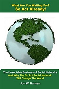 What Are You Waiting For? So ACT Already!(the Unsociable Business of Social Networking and Why the So ACT Social Network Will Change the World) (Paperback)