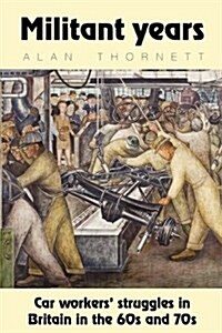 Militant Years : Car Workers Struggles in Britain in the 60s and 70s (Paperback)