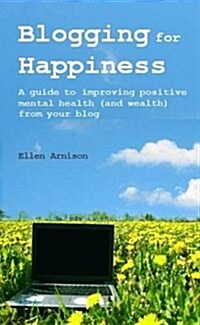 Blogging for Happiness : A Guide to Improving Positive Mental Health (and Wealth) from Your Blog (Paperback)