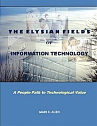 The Elysian Fields of Information Technology. A People Path to Technological Value. (Paperback)