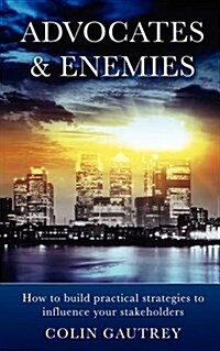 Advocates & Enemies : How to Build Practical Strategies to Influence Your Stakeholders (Paperback)