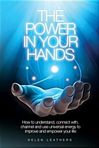 The Power in Your Hands : How to Understand Connect with, Channel and Use Universal Energy to Improve and Empower Your Life. (Paperback)