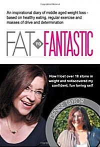 FAT to Fantastic : An Inspirational Diary of Middle Aged Weight Loss (over 10 Stone!), Based on Healthy Eating, Regular Exercise and Masses of Drive a (Paperback)