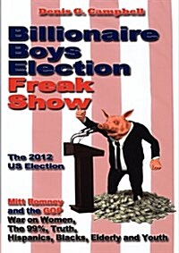 Billionaire Boys Election Freak Show : Mitt Romney and the GOP War on Women, The 99%, Truth, Hispanics, Blacks, Elderly and Youth (Paperback)