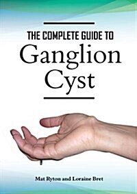 Ganglion Cyst Cure, A Complete Treatment Guide To Ganglion Cyst (Paperback)