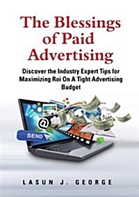 The Blessings of Paid Advertising : DISCOVER The Industry Expert Tips For Maximizing ROI On A Tight Advertising Budget (Paperback)