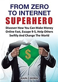 From Zero to Internet Superhero : Discover How You Can Make Money Online Fast, Quite Boring 9-5, Help Others Swiftly and Change The World. (Paperback)