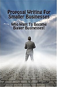 Proposal Writing for Smaller Businesses : Who Want to Become Bigger Businesses! (Paperback)