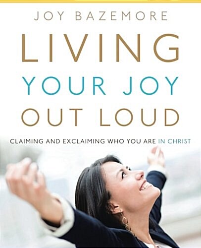 Living Your Joy Out Loud: Claiming and Exclaiming Who You Are in Christ (Paperback)