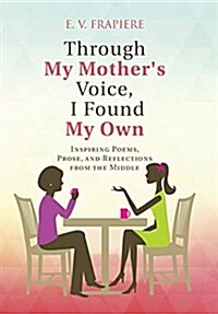 Through My Mothers Voice, I Found My Own: Inspiring Poems, Prose, and Reflections from the Middle (Hardcover)